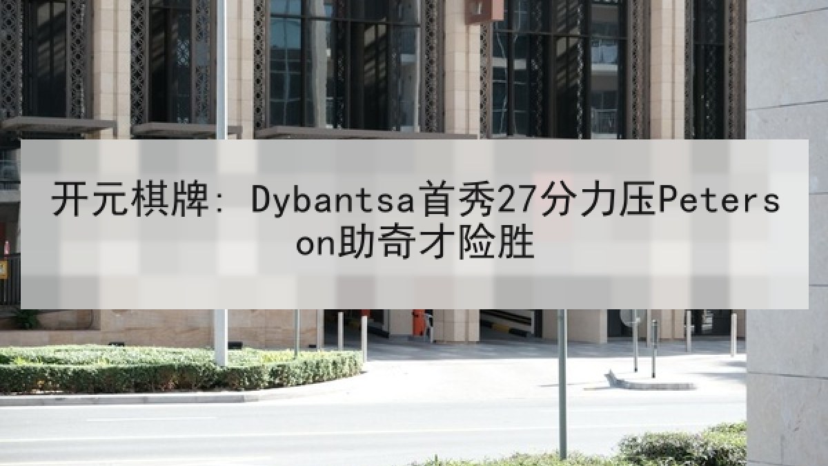 开元棋牌: Dybantsa首秀27分力压Peterson助奇才险胜