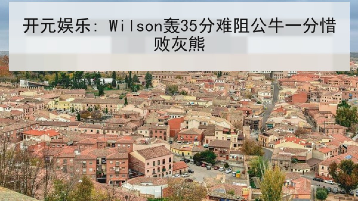 开元娱乐: Wilson轰35分难阻公牛一分惜败灰熊 开元娱乐: Wilson轰35分难阻公牛一分惜败灰熊