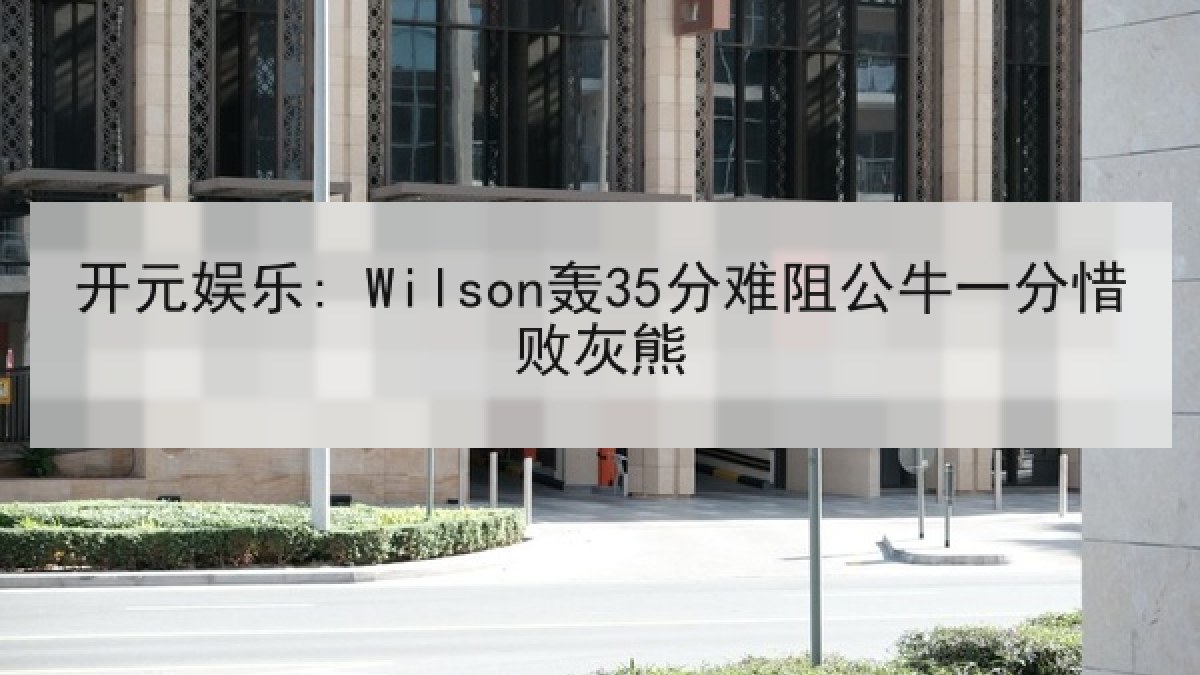 开元娱乐: Wilson轰35分难阻公牛一分惜败灰熊