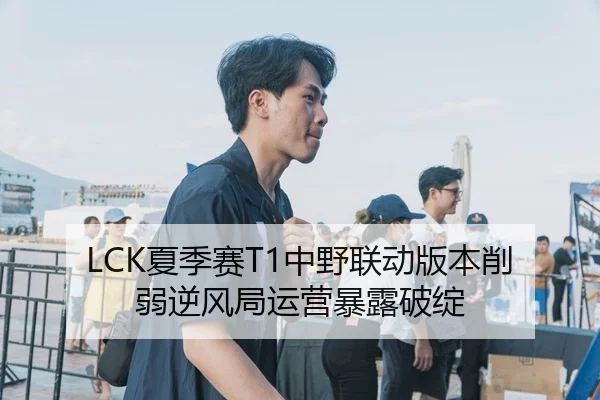 LCK夏季赛T1中野联动版本削弱逆风局运营暴露破绽