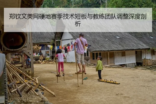 郑钦文美网硬地赛季技术短板与教练团队调整深度剖析