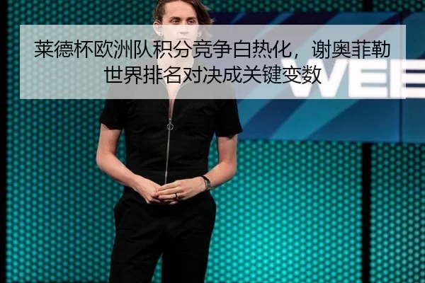 莱德杯欧洲队积分竞争白热化，谢奥菲勒世界排名对决成关键变数