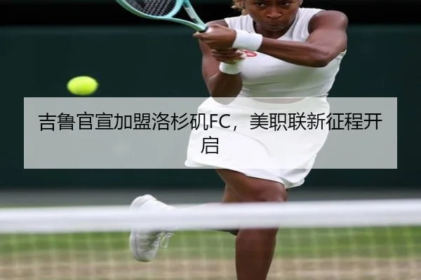 吉鲁官宣加盟洛杉矶FC，美职联新征程开启