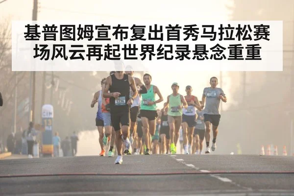 基普图姆宣布复出首秀马拉松赛场风云再起世界纪录悬念重重