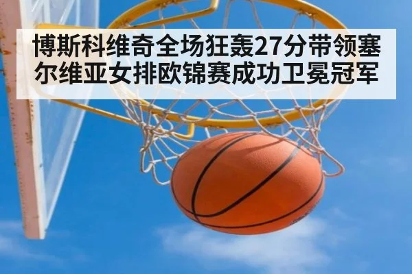 博斯科维奇全场狂轰27分带领塞尔维亚女排欧锦赛成功卫冕冠军
