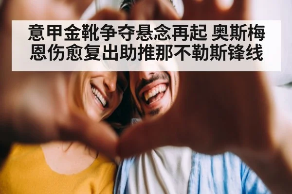 意甲金靴争夺悬念再起 奥斯梅恩伤愈复出助推那不勒斯锋线