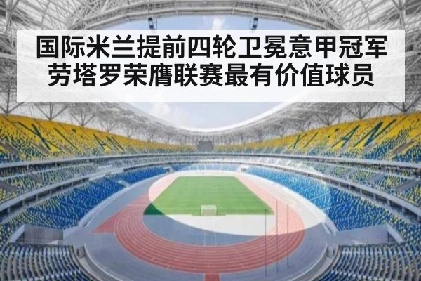 国际米兰提前四轮卫冕意甲冠军 劳塔罗荣膺联赛最有价值球员