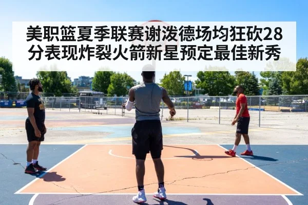 美职篮夏季联赛谢泼德场均狂砍28分表现炸裂火箭新星预定最佳新秀