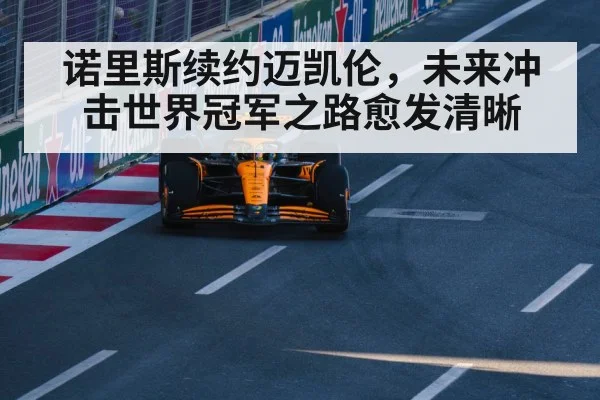诺里斯续约迈凯伦,未来冲击世界冠军之路愈发清晰
