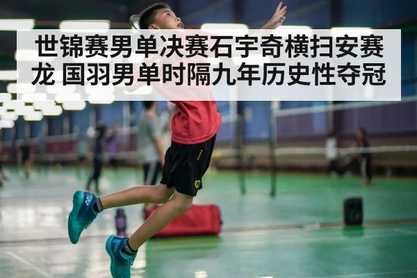 世锦赛男单决赛石宇奇横扫安赛龙 国羽男单时隔九年历史性夺冠