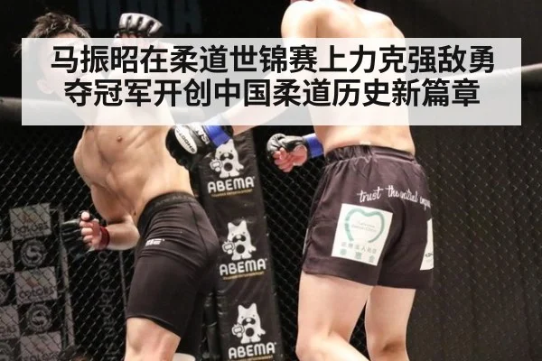 马振昭在柔道世锦赛上力克强敌勇夺冠军开创中国柔道历史新篇章