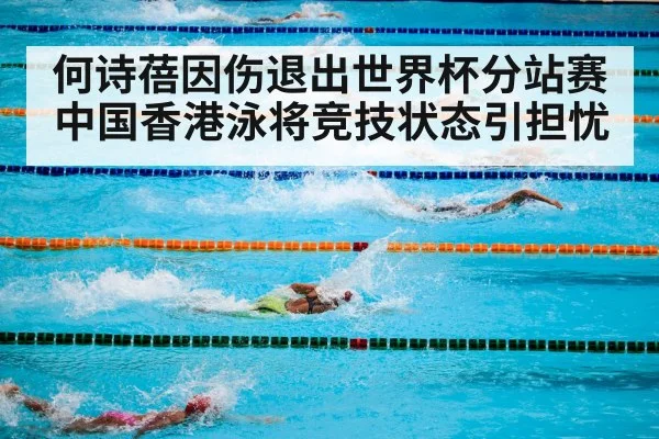 何诗蓓因伤退出世界杯分站赛 中国香港泳将竞技状态引担忧