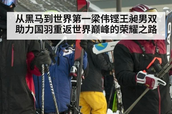 从黑马到世界第一梁伟铿王昶男双助力国羽重返世界巅峰的荣耀之路