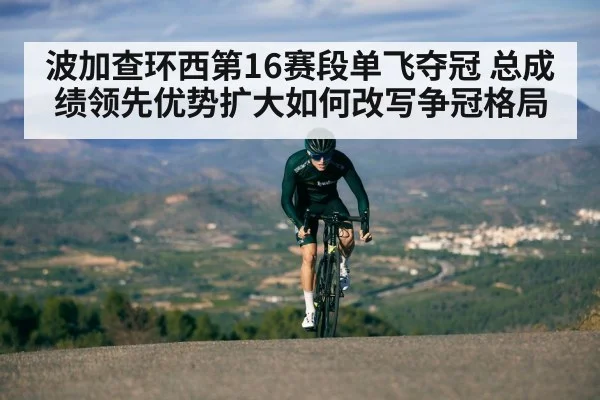 波加查环西第16赛段单飞夺冠 总成绩领先优势扩大如何改写争冠格局