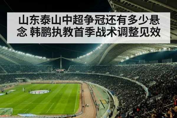 山东泰山中超争冠还有多少悬念 韩鹏执教首季战术调整见效