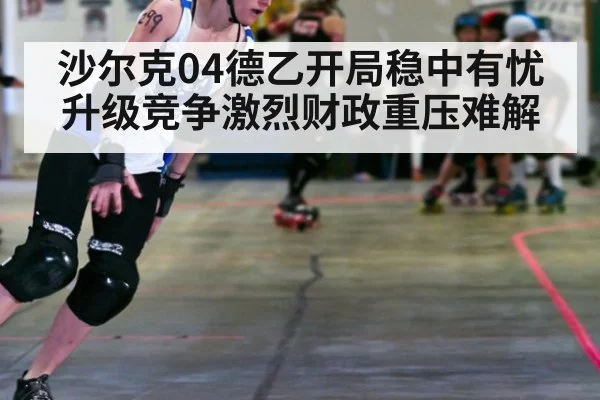 沙尔克04德乙开局稳中有忧 升级竞争激烈财政重压难解